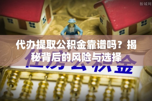 开封代办提取公积金靠谱吗？揭秘背后的风险与选择