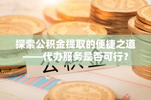开封探索公积金提取的便捷之道——代办服务是否可行？