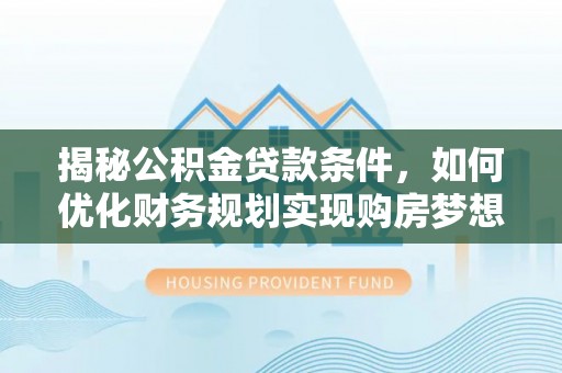 开封揭秘公积金贷款条件，如何优化财务规划实现购房梦想