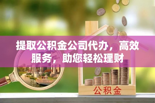 开封提取公积金公司代办，高效服务，助您轻松理财
