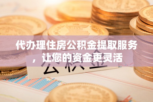 开封代办理住房公积金提取服务，让您的资金更灵活