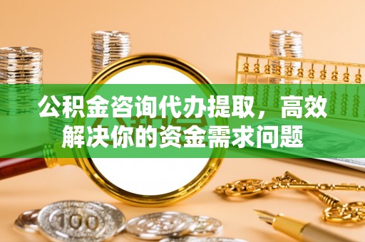开封公积金咨询代办提取，高效解决你的资金需求问题