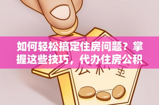 开封如何轻松搞定住房问题？掌握这些技巧，代办住房公积金提取不再难