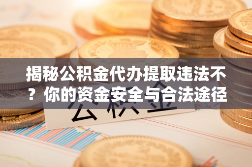 开封揭秘公积金代办提取违法不？你的资金安全与合法途径解析