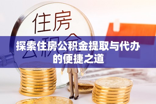 开封探索住房公积金提取与代办的便捷之道