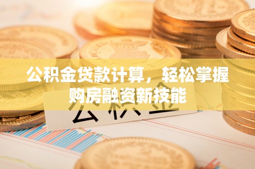 开封公积金贷款计算，轻松掌握购房融资新技能