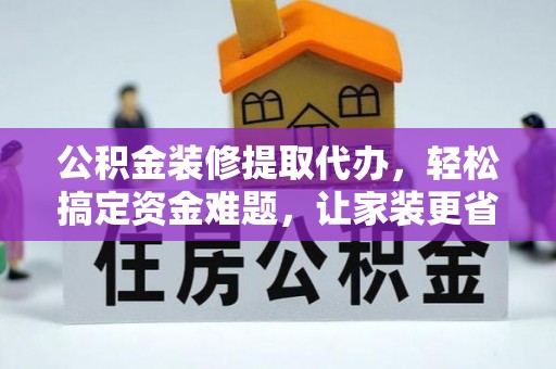开封公积金装修提取代办，轻松搞定资金难题，让家装更省心