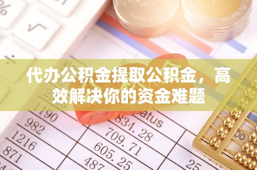 开封代办公积金提取公积金，高效解决你的资金难题