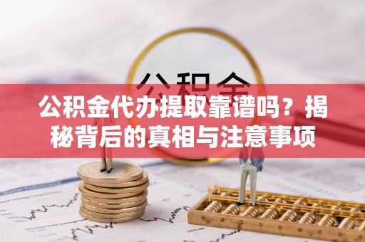 开封公积金代办提取靠谱吗？揭秘背后的真相与注意事项