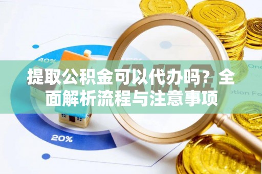 开封提取公积金可以代办吗？全面解析流程与注意事项