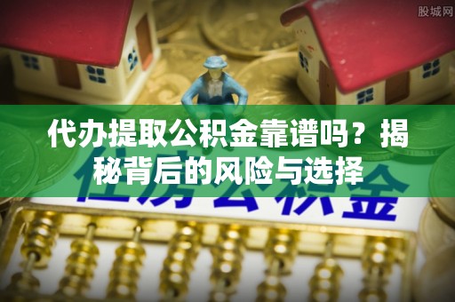 开封代办提取公积金靠谱吗？揭秘背后的风险与选择