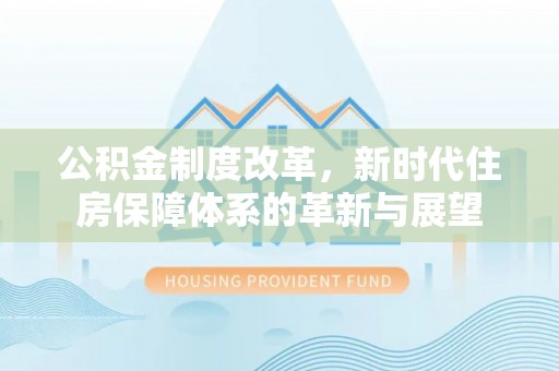 开封公积金制度改革，新时代住房保障体系的革新与展望