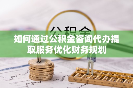 开封如何通过公积金咨询代办提取服务优化财务规划
