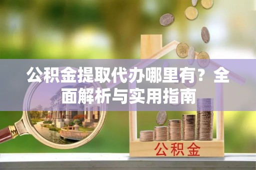 开封公积金提取代办哪里有？全面解析与实用指南