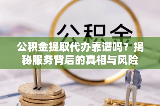 开封公积金提取代办靠谱吗？揭秘服务背后的真相与风险
