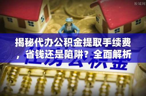 开封揭秘代办公积金提取手续费，省钱还是陷阱？全面解析与避坑指南
