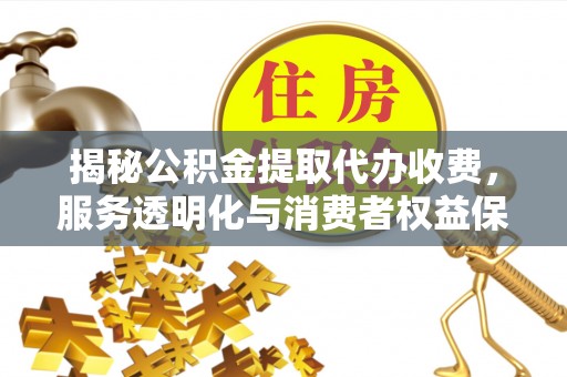开封揭秘公积金提取代办收费，服务透明化与消费者权益保障