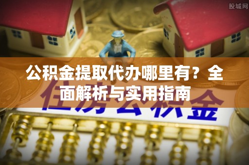 开封公积金提取代办哪里有？全面解析与实用指南