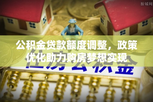 开封公积金贷款额度调整，政策优化助力购房梦想实现