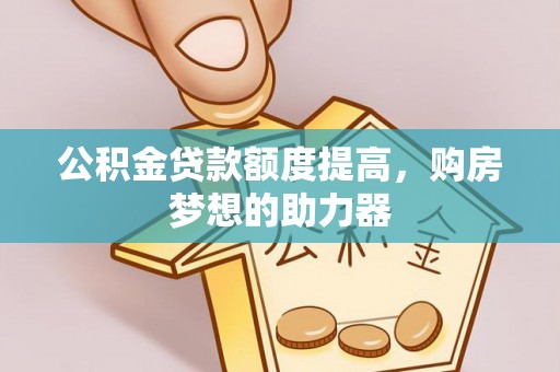 开封公积金贷款额度提高，购房梦想的助力器