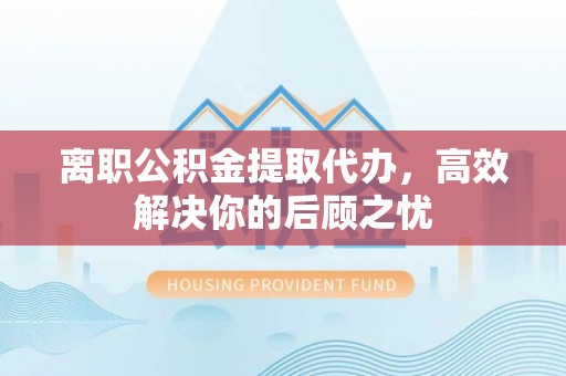 开封离职公积金提取代办，高效解决你的后顾之忧