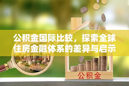 开封公积金国际比较，探索全球住房金融体系的差异与启示