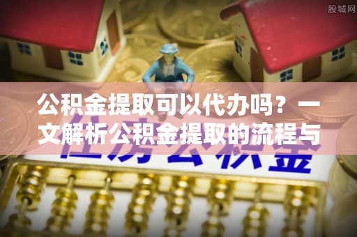 开封公积金提取可以代办吗？一文解析公积金提取的流程与注意事项