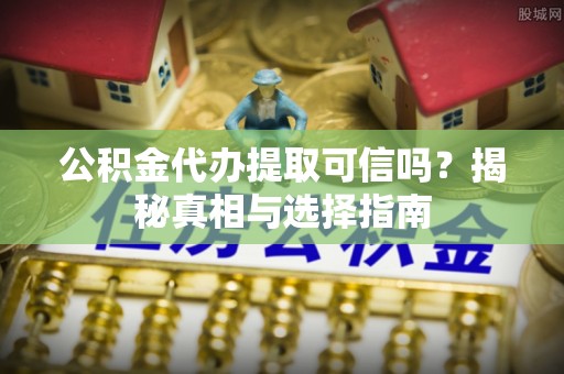 开封公积金代办提取可信吗？揭秘真相与选择指南