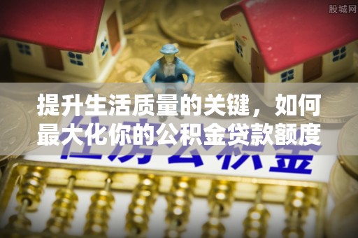 开封提升生活质量的关键，如何最大化你的公积金贷款额度