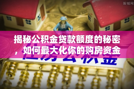开封揭秘公积金贷款额度的秘密，如何最大化你的购房资金