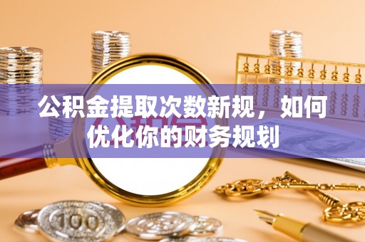 开封公积金提取次数新规，如何优化你的财务规划