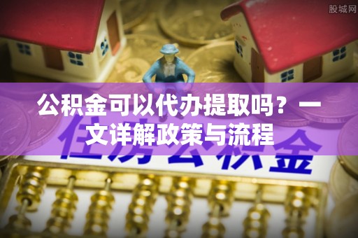 开封公积金可以代办提取吗？一文详解政策与流程