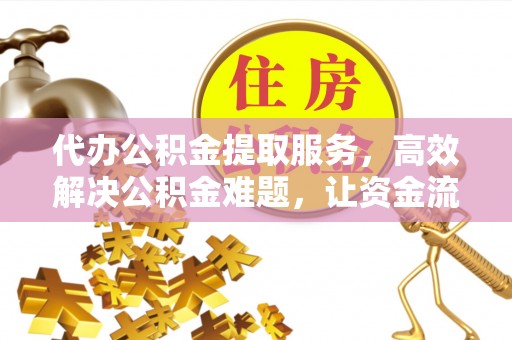 开封代办公积金提取服务，高效解决公积金难题，让资金流动更自由