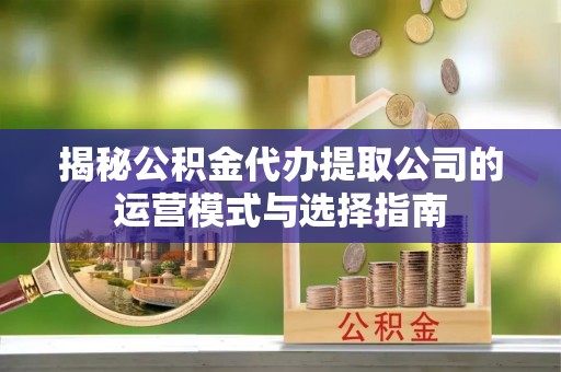 开封揭秘公积金代办提取公司的运营模式与选择指南