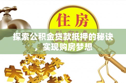 开封探索公积金贷款抵押的秘诀，实现购房梦想