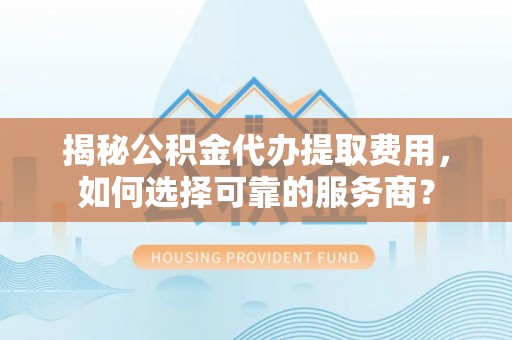 开封揭秘公积金代办提取费用，如何选择可靠的服务商？