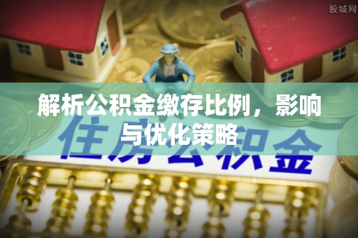 开封解析公积金缴存比例，影响与优化策略