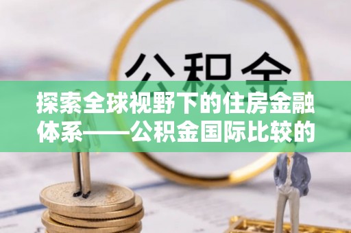 开封探索全球视野下的住房金融体系——公积金国际比较的深度解析