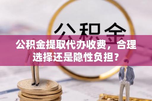 开封公积金提取代办收费，合理选择还是隐性负担？