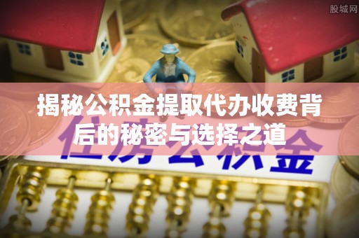 开封揭秘公积金提取代办收费背后的秘密与选择之道
