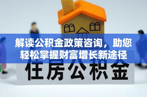 开封解读公积金政策咨询，助您轻松掌握财富增长新途径
