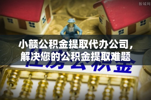 开封小额公积金提取代办公司，解决您的公积金提取难题