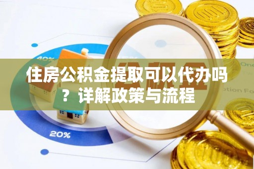 开封住房公积金提取可以代办吗？详解政策与流程