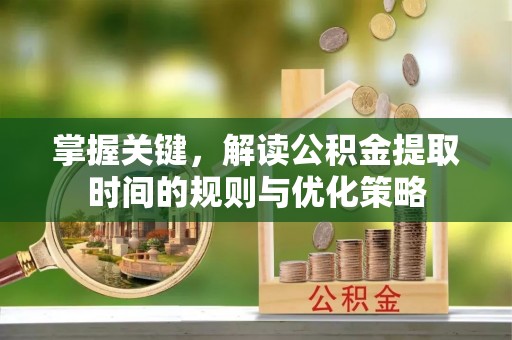 开封掌握关键，解读公积金提取时间的规则与优化策略