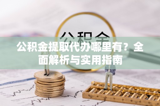 开封公积金提取代办哪里有？全面解析与实用指南