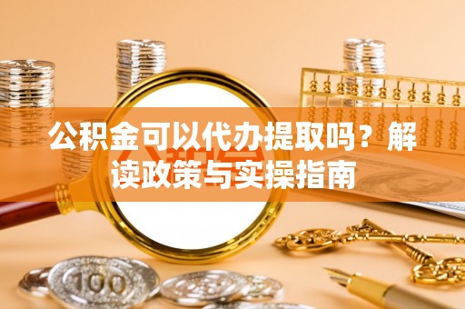 开封公积金可以代办提取吗？解读政策与实操指南