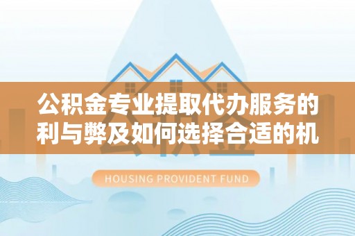 开封公积金专业提取代办服务的利与弊及如何选择合适的机构