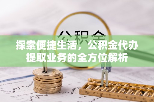 开封探索便捷生活，公积金代办提取业务的全方位解析