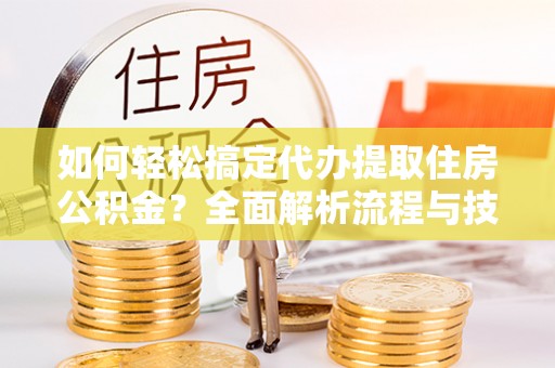 开封如何轻松搞定代办提取住房公积金？全面解析流程与技巧