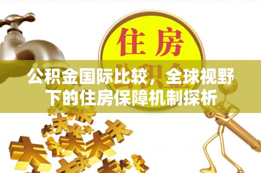 开封公积金国际比较，全球视野下的住房保障机制探析